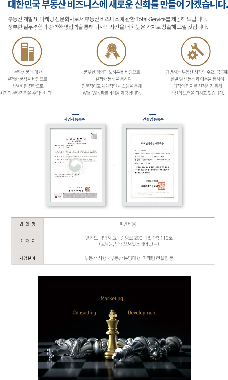 대한민국 부동산 비즈니스에 새로운 신화를 만들어 가겠습니다. 부동산 개발 및 마케팅 전문회사로서 부동산 비즈니스에 관한 Total-Service를 제공해 드립니다. 법인명 피엔티㈜, 소재지 경기도 평택시 고덕중앙로 200-18, 1층 112호(고덕동, 엔에프써밋스퀘어 고덕), 사업분야 부동산 시행·부동산 분양대행, 마케팅 컨설팅 등